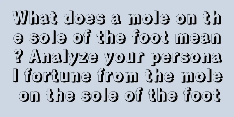 What does a mole on the sole of the foot mean? Analyze your personal fortune from the mole on the sole of the foot