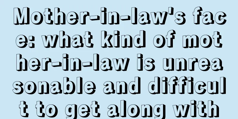 Mother-in-law's face: what kind of mother-in-law is unreasonable and difficult to get along with