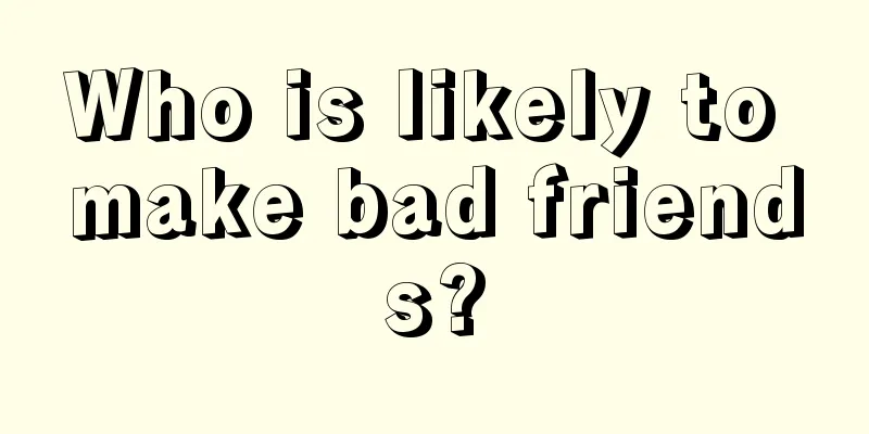 Who is likely to make bad friends?
