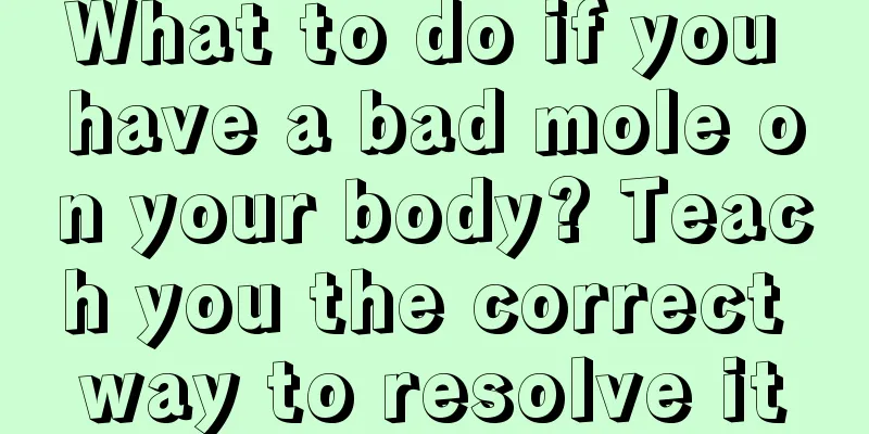 What to do if you have a bad mole on your body? Teach you the correct way to resolve it
