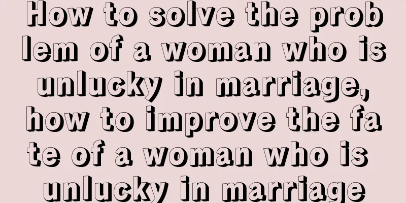 How to solve the problem of a woman who is unlucky in marriage, how to improve the fate of a woman who is unlucky in marriage