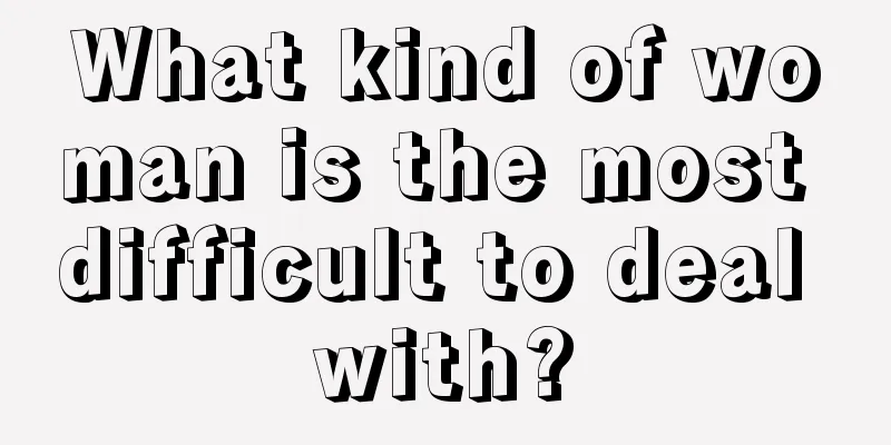 What kind of woman is the most difficult to deal with?