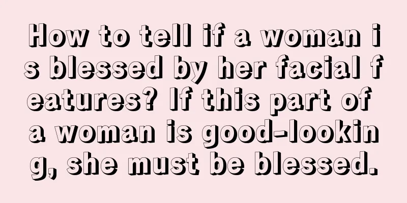 How to tell if a woman is blessed by her facial features? If this part of a woman is good-looking, she must be blessed.