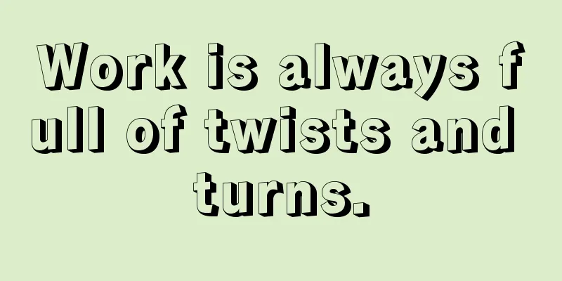 Work is always full of twists and turns.
