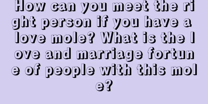 How can you meet the right person if you have a love mole? What is the love and marriage fortune of people with this mole?