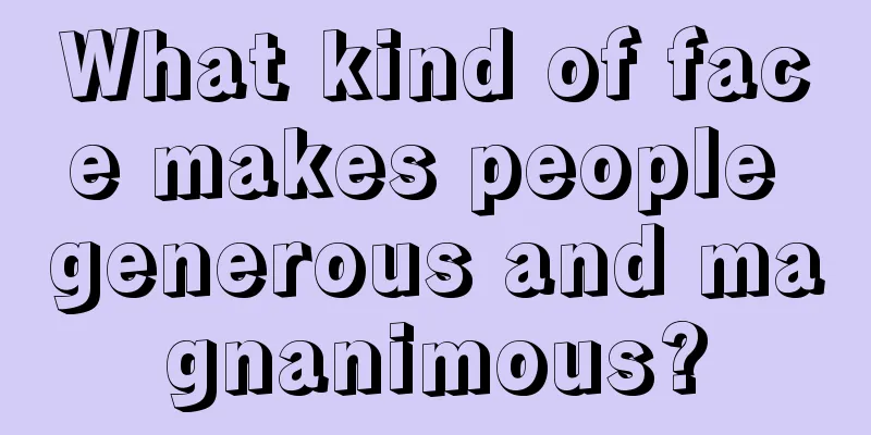What kind of face makes people generous and magnanimous?