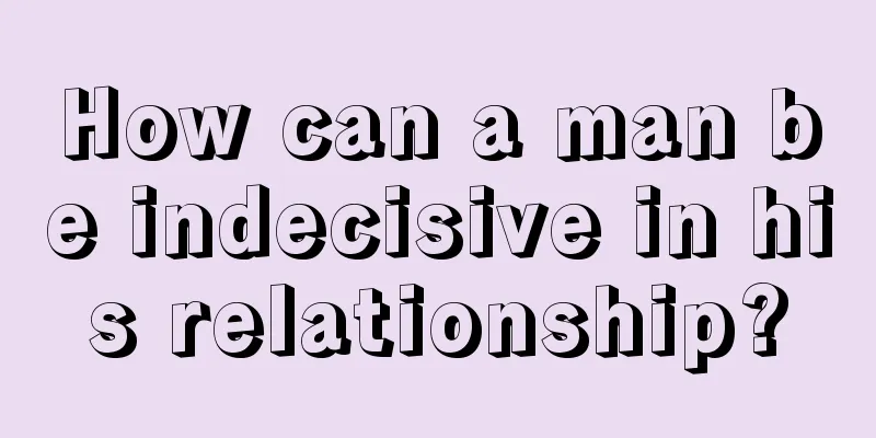 How can a man be indecisive in his relationship?