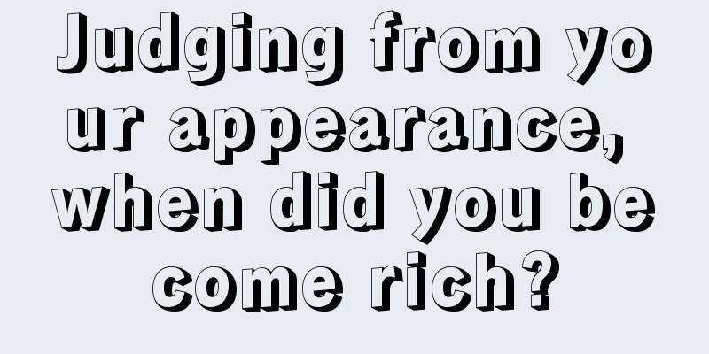 Judging from your appearance, when did you become rich?