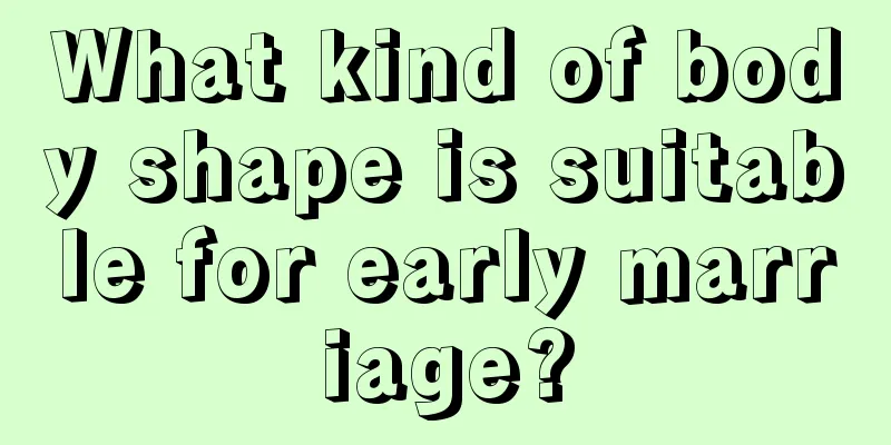 What kind of body shape is suitable for early marriage?