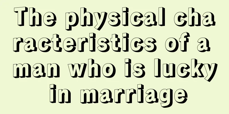 The physical characteristics of a man who is lucky in marriage