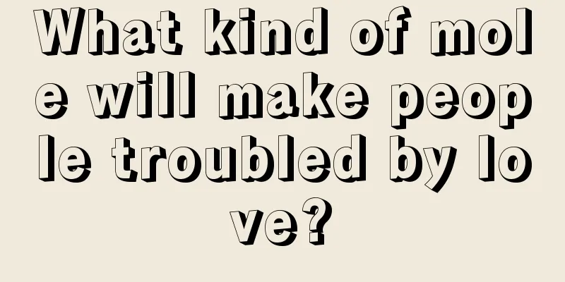 What kind of mole will make people troubled by love?