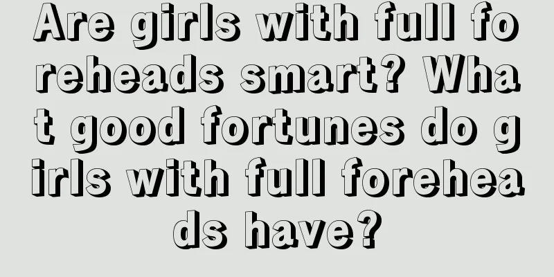 Are girls with full foreheads smart? What good fortunes do girls with full foreheads have?