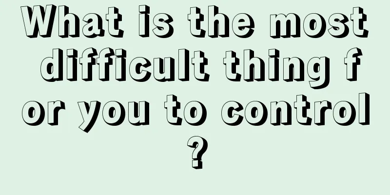 What is the most difficult thing for you to control?