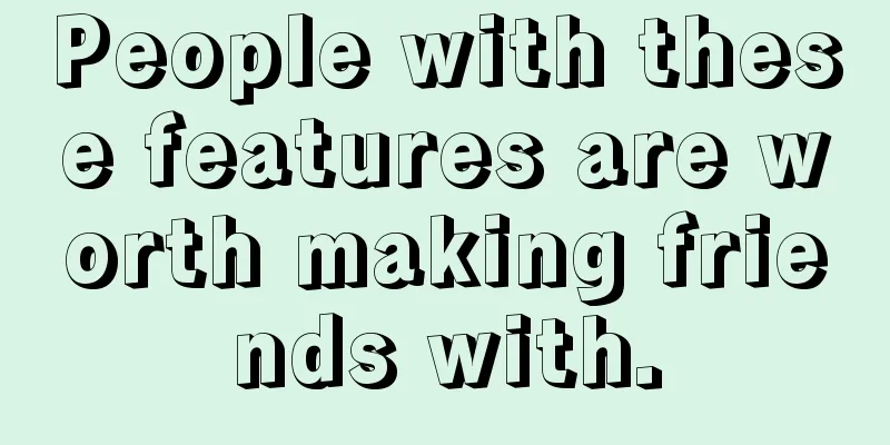 People with these features are worth making friends with.