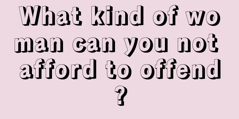 What kind of woman can you not afford to offend?