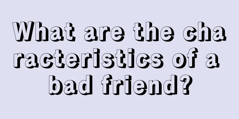 What are the characteristics of a bad friend?
