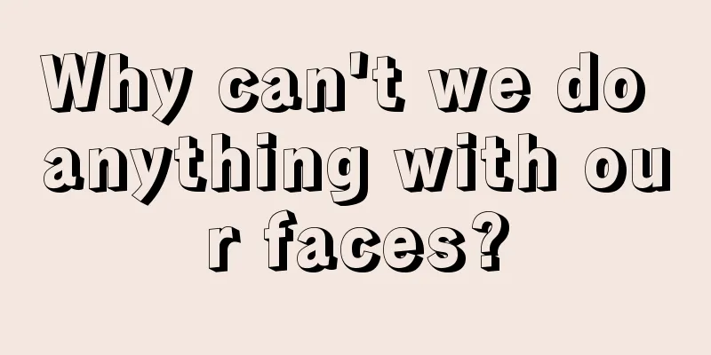 Why can't we do anything with our faces?