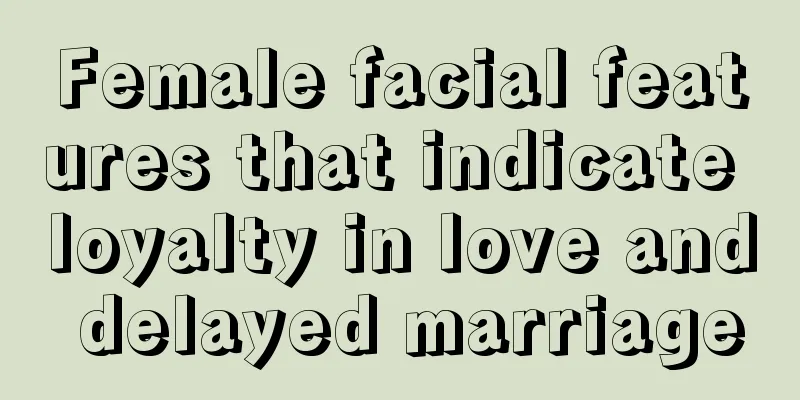 Female facial features that indicate loyalty in love and delayed marriage