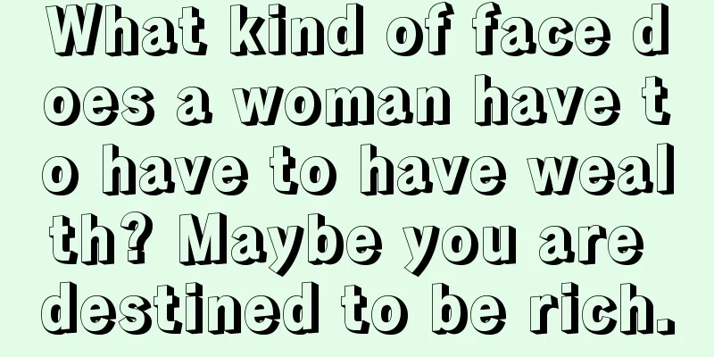 What kind of face does a woman have to have to have wealth? Maybe you are destined to be rich.