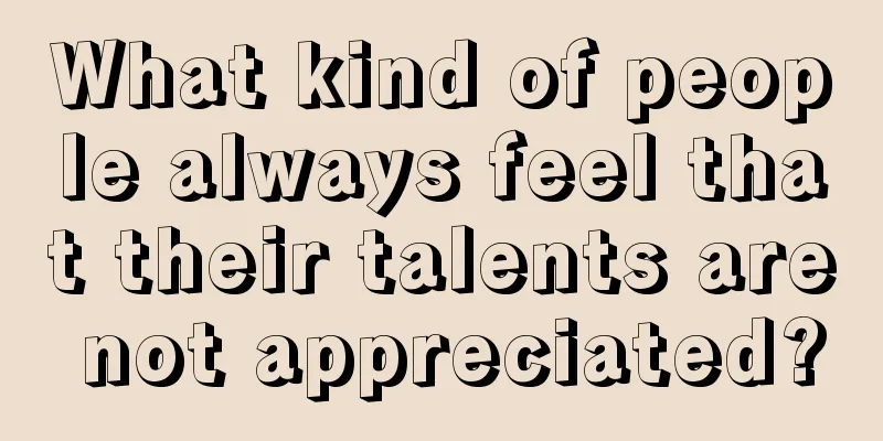 What kind of people always feel that their talents are not appreciated?