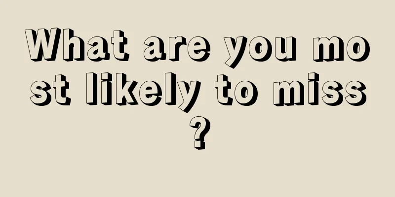 What are you most likely to miss?