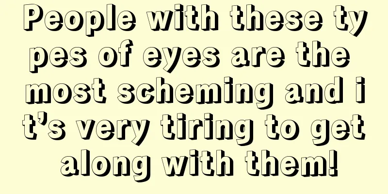 People with these types of eyes are the most scheming and it’s very tiring to get along with them!