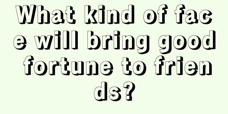 What kind of face will bring good fortune to friends?