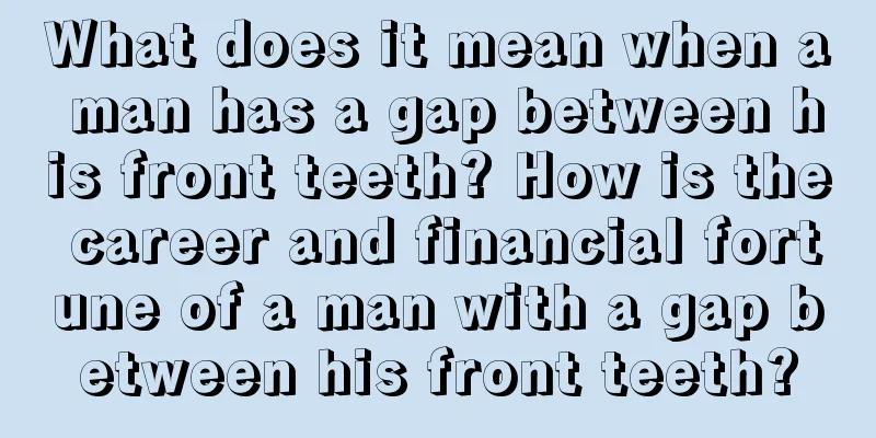 What does it mean when a man has a gap between his front teeth? How is the career and financial fortune of a man with a gap between his front teeth?