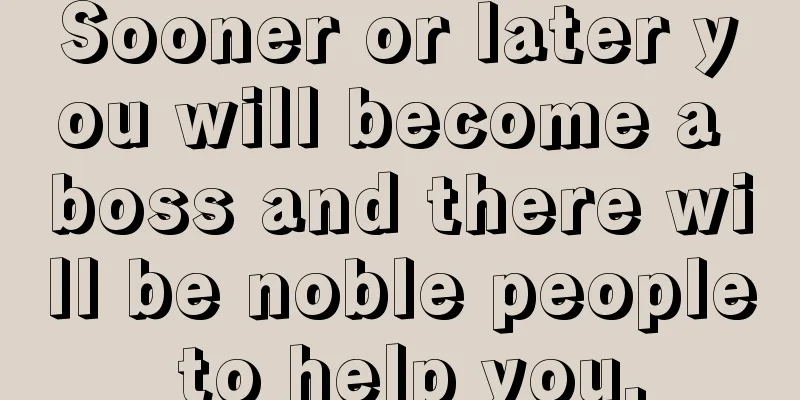 Sooner or later you will become a boss and there will be noble people to help you.