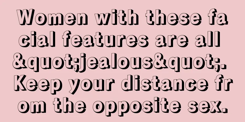 Women with these facial features are all "jealous". Keep your distance from the opposite sex.