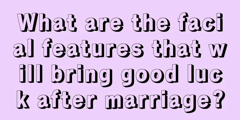 What are the facial features that will bring good luck after marriage?