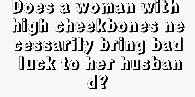 Does a woman with high cheekbones necessarily bring bad luck to her husband?