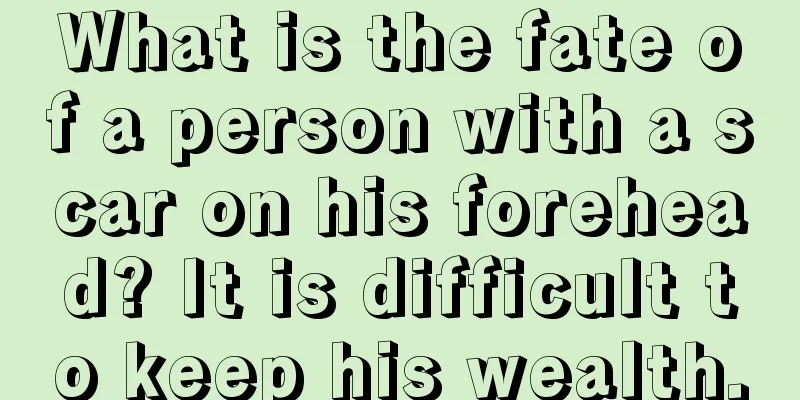 What is the fate of a person with a scar on his forehead? It is difficult to keep his wealth.