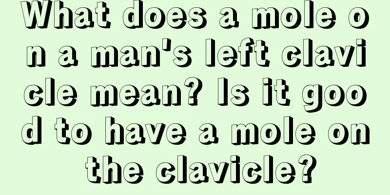 What does a mole on a man's left clavicle mean? Is it good to have a mole on the clavicle?