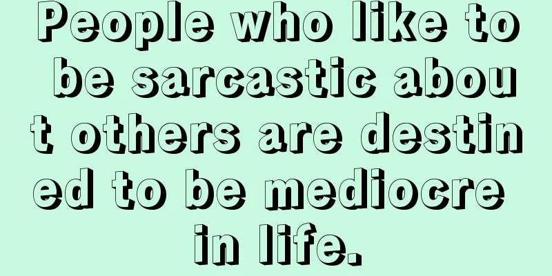 People who like to be sarcastic about others are destined to be mediocre in life.