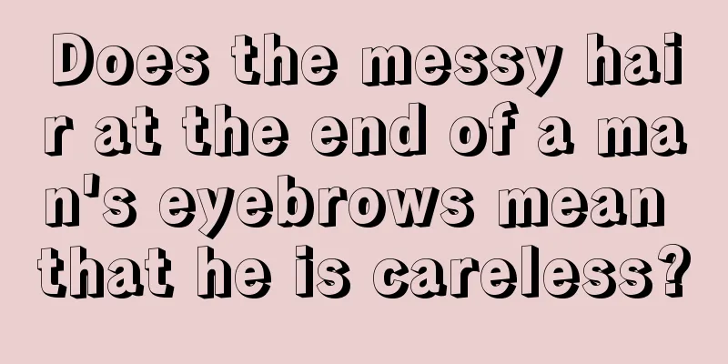 Does the messy hair at the end of a man's eyebrows mean that he is careless?