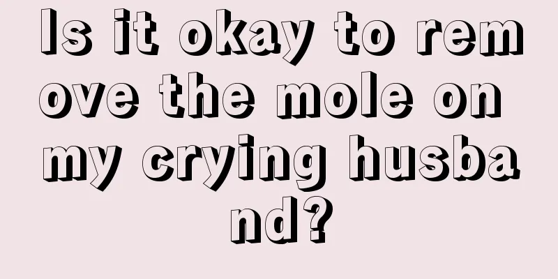 Is it okay to remove the mole on my crying husband?