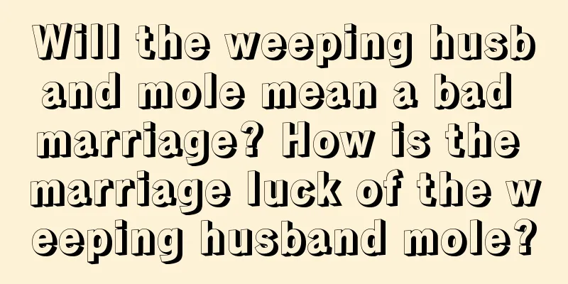 Will the weeping husband mole mean a bad marriage? How is the marriage luck of the weeping husband mole?