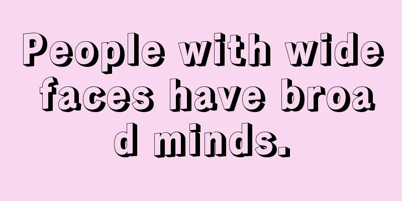 People with wide faces have broad minds.