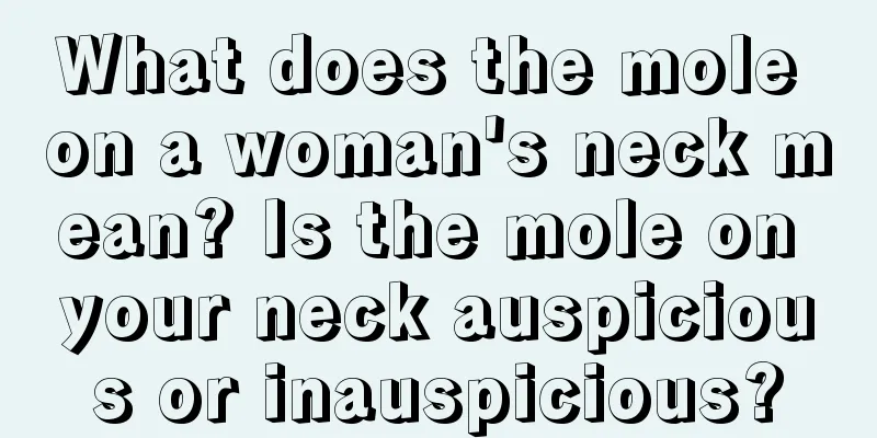 What does the mole on a woman's neck mean? Is the mole on your neck auspicious or inauspicious?