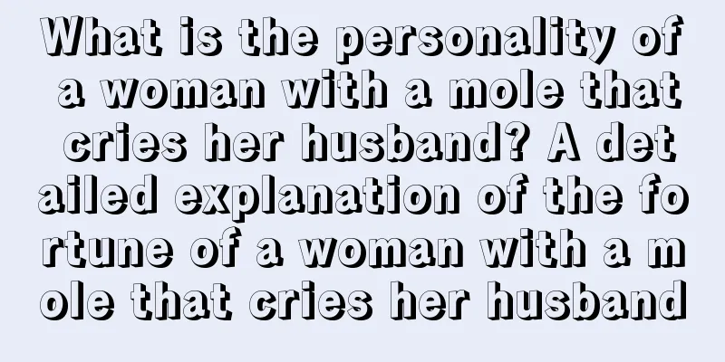 What is the personality of a woman with a mole that cries her husband? A detailed explanation of the fortune of a woman with a mole that cries her husband