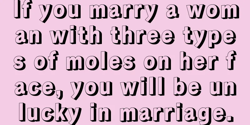 If you marry a woman with three types of moles on her face, you will be unlucky in marriage.