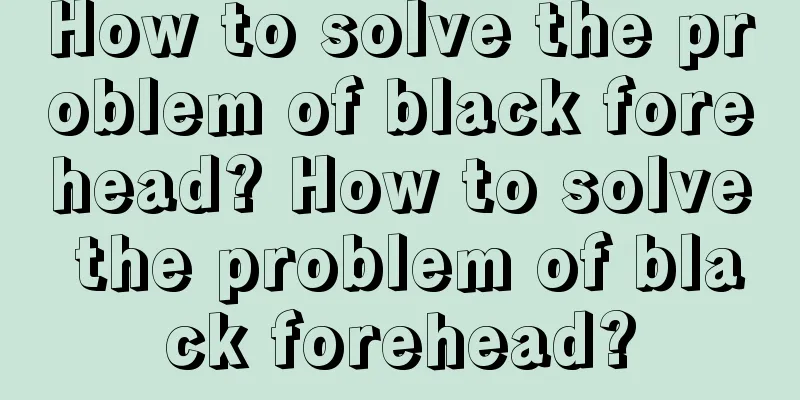 How to solve the problem of black forehead? How to solve the problem of black forehead?