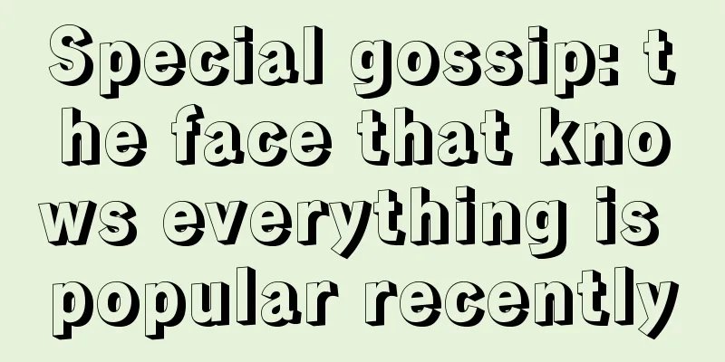 Special gossip: the face that knows everything is popular recently