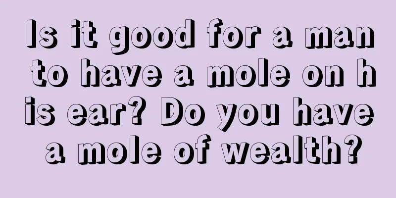 Is it good for a man to have a mole on his ear? Do you have a mole of wealth?