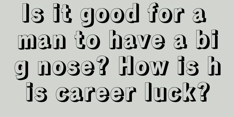 Is it good for a man to have a big nose? How is his career luck?