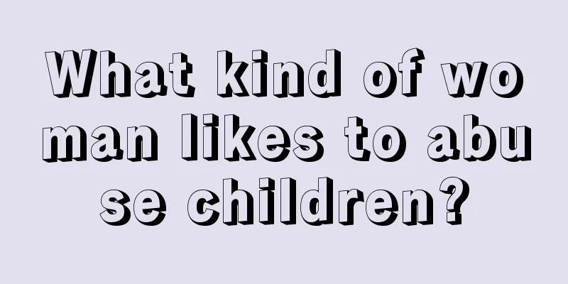 What kind of woman likes to abuse children?