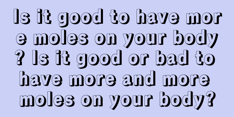 Is it good to have more moles on your body? Is it good or bad to have more and more moles on your body?