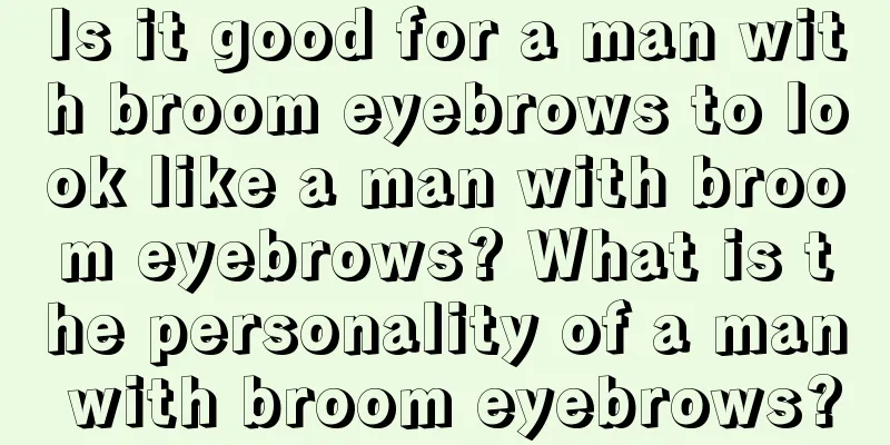 Is it good for a man with broom eyebrows to look like a man with broom eyebrows? What is the personality of a man with broom eyebrows?