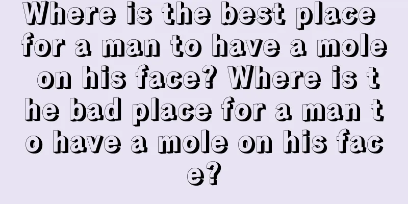 Where is the best place for a man to have a mole on his face? Where is the bad place for a man to have a mole on his face?